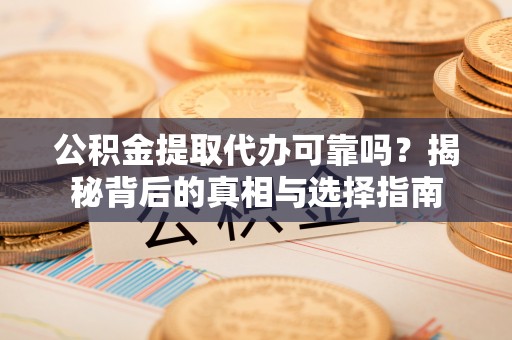 纳溪公积金提取代办可靠吗？揭秘背后的真相与选择指南