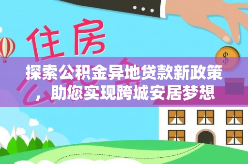 纳溪探索公积金异地贷款新政策，助您实现跨城安居梦想