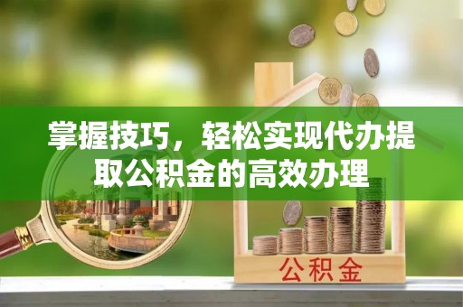纳溪掌握技巧，轻松实现代办提取公积金的高效办理