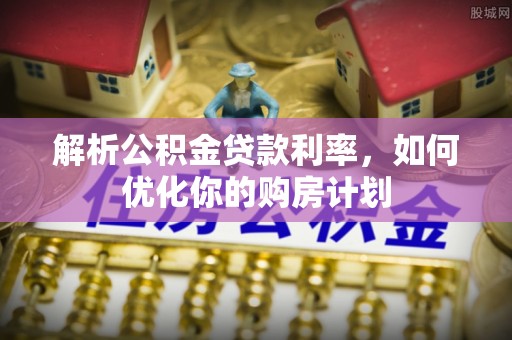 纳溪解析公积金贷款利率，如何优化你的购房计划