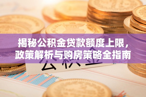 纳溪揭秘公积金贷款额度上限，政策解析与购房策略全指南