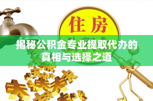 纳溪揭秘公积金专业提取代办的真相与选择之道