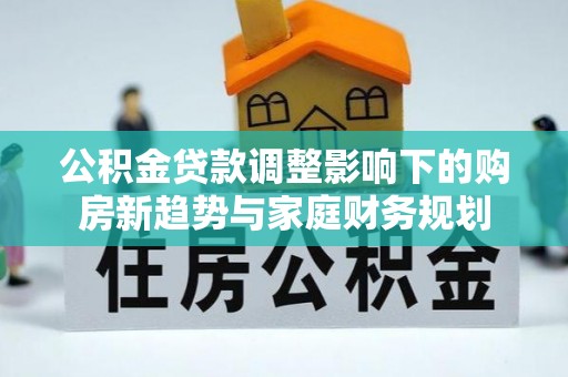 纳溪公积金贷款调整影响下的购房新趋势与家庭财务规划