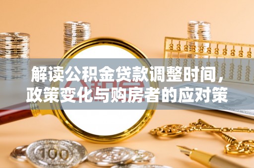 纳溪解读公积金贷款调整时间，政策变化与购房者的应对策略