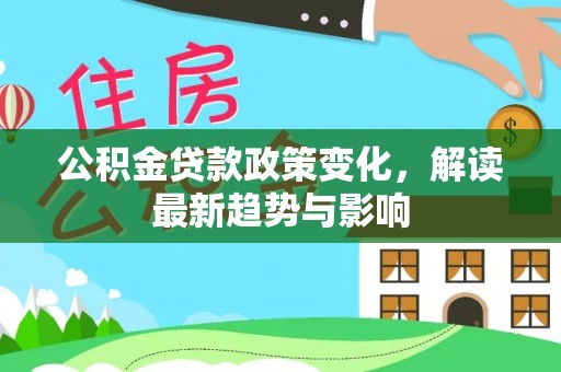 纳溪公积金贷款政策变化，解读最新趋势与影响