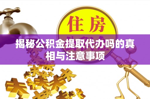 纳溪揭秘公积金提取代办吗的真相与注意事项