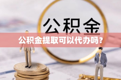 纳溪公积金提取可以代办吗？