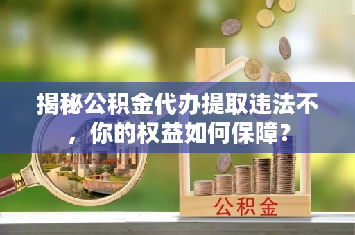 纳溪揭秘公积金代办提取违法不，你的权益如何保障？